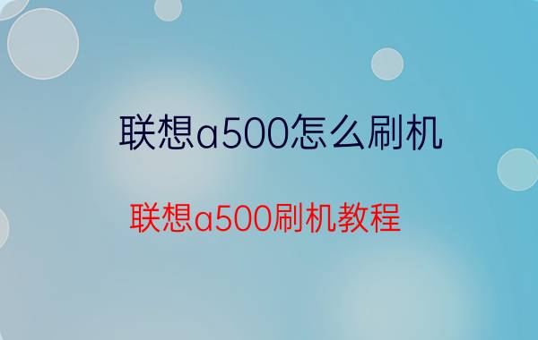 联想a500怎么刷机 联想a500刷机教程